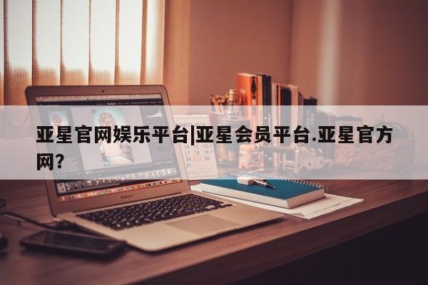 亚星手机版 亚星游戏登录亚星官网娱乐平台|亚星会员平台.亚星官方网？