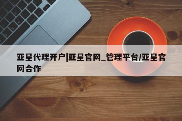 亚星手机版 亚星游戏登录亚星代理开户|亚星官网_管理平台/亚星官网合作