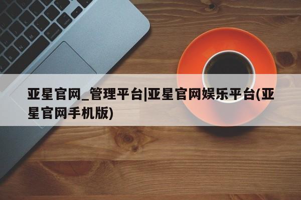 亚星手机版 亚星游戏登录亚星官网_管理平台|亚星官网娱乐平台(亚星官网手机版)