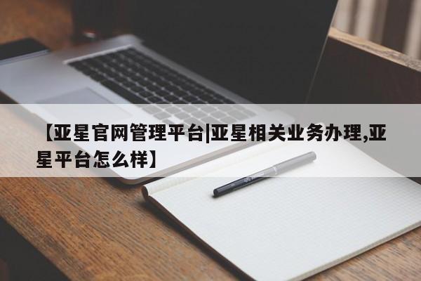 亚星手机版 亚星游戏登录【亚星官网管理平台|亚星相关业务办理,亚星平台怎么样】