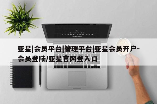 亚星手机版 亚星游戏登录亚星|会员平台|管理平台|亚星会员开户-会员登陆/亚星官网登入口