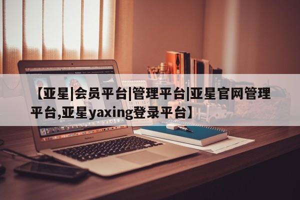 亚星手机版 亚星游戏登录【亚星|会员平台|管理平台|亚星官网管理平台,亚星yaxing登录平台】