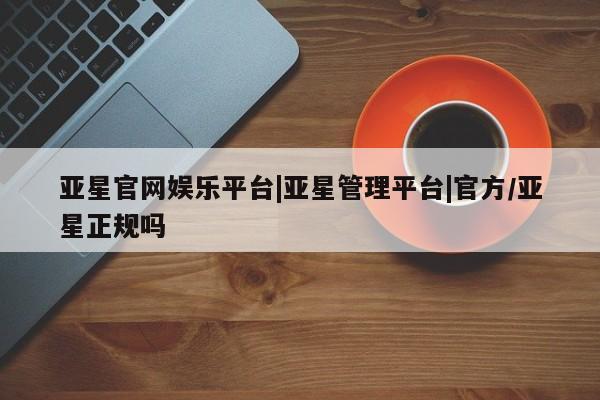 亚星手机版 亚星游戏登录亚星官网娱乐平台|亚星管理平台|官方/亚星正规吗
