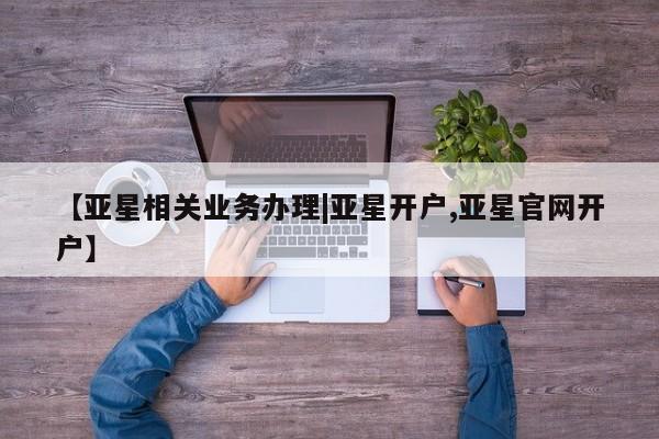 亚星手机版 亚星游戏登录【亚星相关业务办理|亚星开户,亚星官网开户】