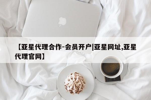 亚星手机版 亚星游戏登录【亚星代理合作-会员开户|亚星网址,亚星代理官网】