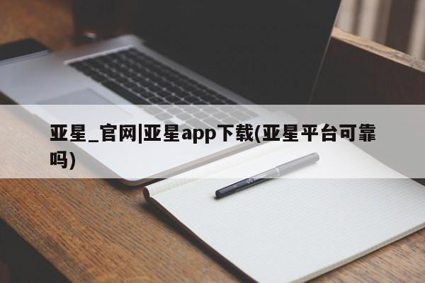 亚星手机版 亚星游戏登录亚星_官网|亚星app下载(亚星平台可靠吗)