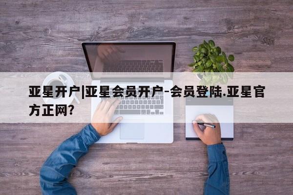 亚星手机版 亚星游戏登录亚星开户|亚星会员开户-会员登陆.亚星官方正网？