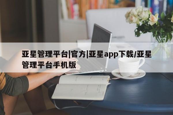 亚星手机版 亚星游戏登录亚星管理平台|官方|亚星app下载/亚星管理平台手机版