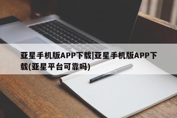 亚星手机版 亚星游戏登录亚星手机版APP下载|亚星手机版APP下载(亚星平台可靠吗)