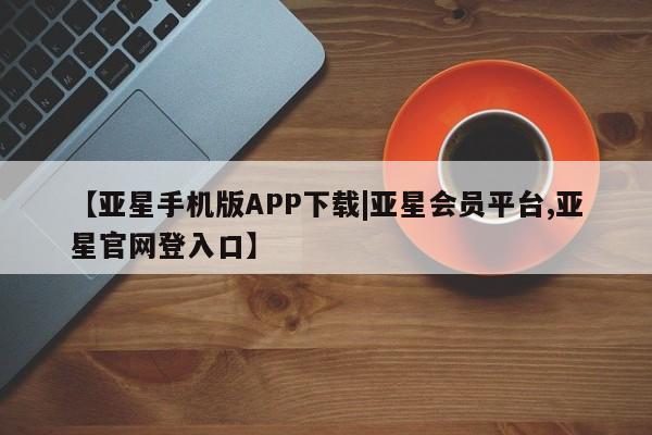 亚星手机版 亚星游戏登录【亚星手机版APP下载|亚星会员平台,亚星官网登入口】