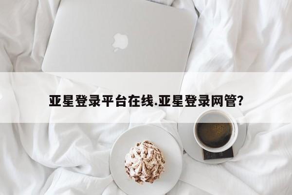 亚星手机版 亚星游戏登录亚星登录平台在线.亚星登录网管？