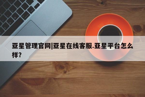 亚星手机版 亚星游戏登录亚星管理官网|亚星在线客服.亚星平台怎么样？