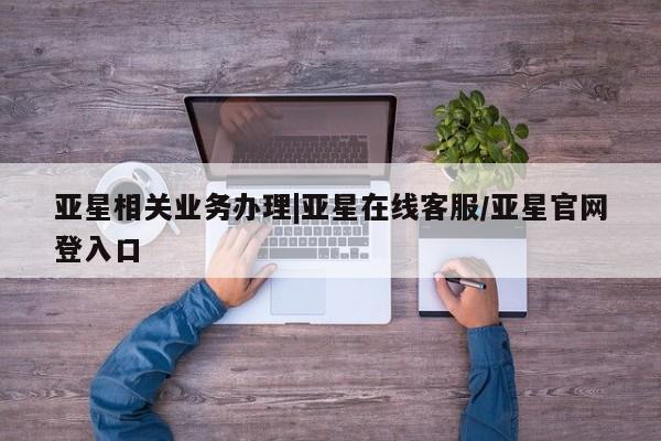亚星手机版 亚星游戏登录亚星相关业务办理|亚星在线客服/亚星官网登入口