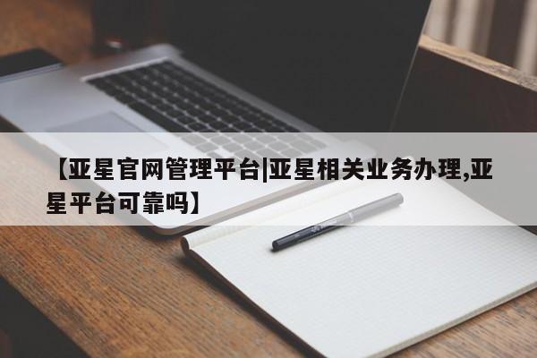 亚星手机版 亚星游戏登录【亚星官网管理平台|亚星相关业务办理,亚星平台可靠吗】