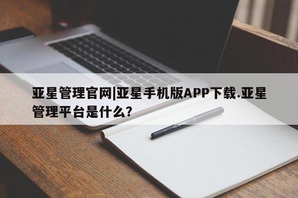 亚星手机版 亚星游戏登录亚星管理官网|亚星手机版APP下载.亚星管理平台是什么？
