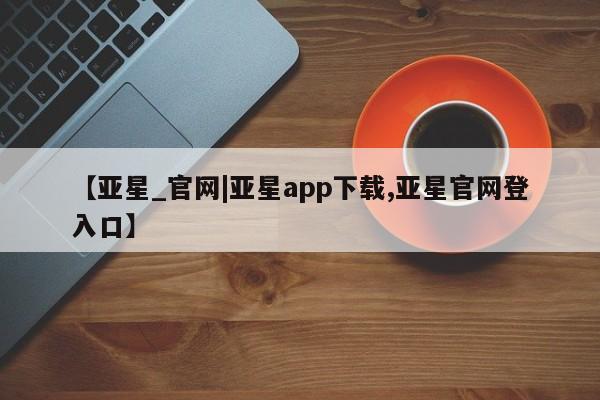 亚星手机版 亚星游戏登录【亚星_官网|亚星app下载,亚星官网登入口】