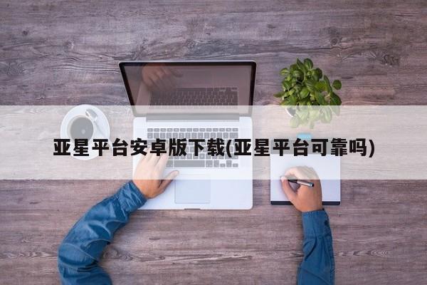 亚星手机版 亚星游戏登录亚星平台安卓版下载(亚星平台可靠吗)