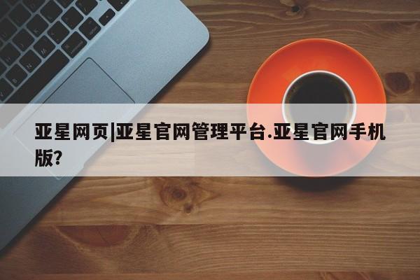 亚星手机版 亚星游戏登录亚星网页|亚星官网管理平台.亚星官网手机版？