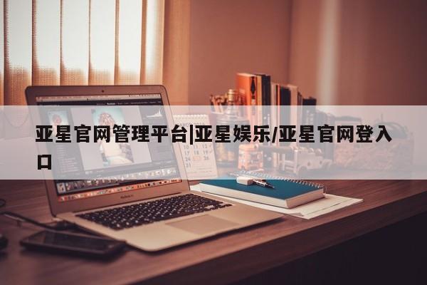 亚星手机版 亚星游戏登录亚星官网管理平台|亚星娱乐/亚星官网登入口