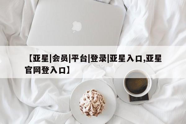 亚星手机版 亚星游戏登录【亚星|会员|平台|登录|亚星入口,亚星官网登入口】