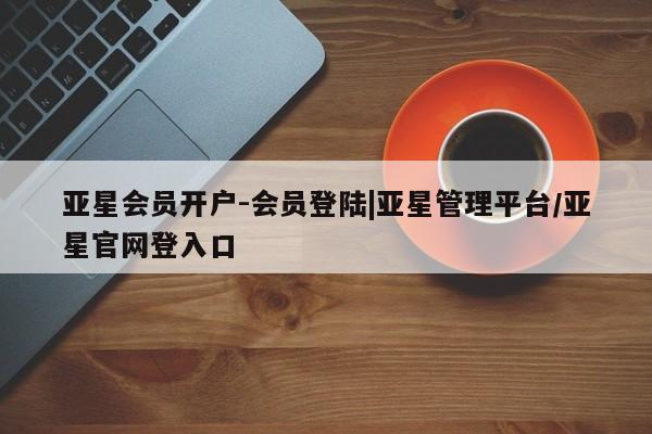 亚星手机版 亚星游戏登录亚星会员开户-会员登陆|亚星管理平台/亚星官网登入口