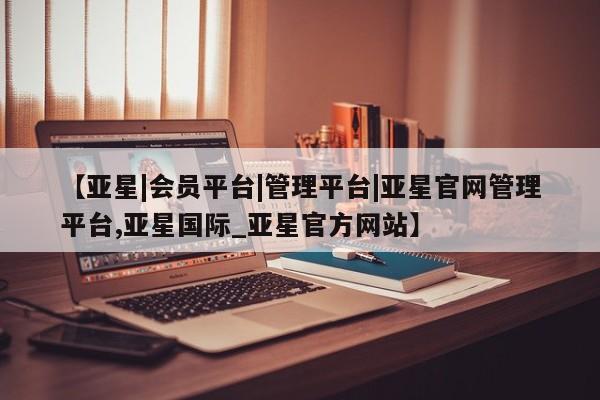 亚星手机版 亚星游戏登录【亚星|会员平台|管理平台|亚星官网管理平台,亚星国际_亚星官方网站】