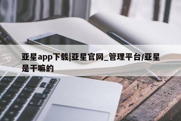 亚星手机版 亚星游戏登录亚星app下载|亚星官网_管理平台/亚星是干嘛的
