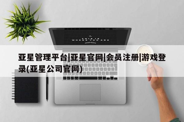 亚星手机版 亚星游戏登录亚星管理平台|亚星官网|会员注册|游戏登录(亚星公司官网)