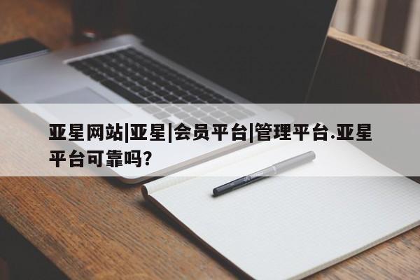 亚星手机版 亚星游戏登录亚星网站|亚星|会员平台|管理平台.亚星平台可靠吗？