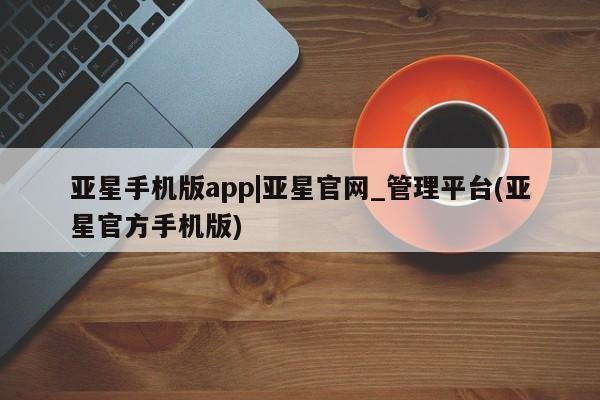 亚星手机版 亚星游戏登录亚星手机版app|亚星官网_管理平台(亚星官方手机版)