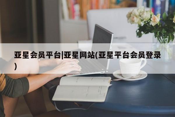 亚星手机版 亚星游戏登录亚星会员平台|亚星网站(亚星平台会员登录)