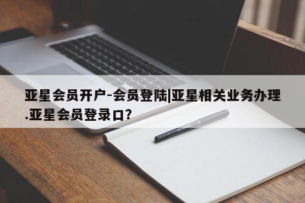 亚星手机版 亚星游戏登录亚星会员开户-会员登陆|亚星相关业务办理.亚星会员登录口？