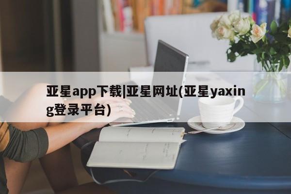 亚星手机版 亚星游戏登录亚星app下载|亚星网址(亚星yaxing登录平台)