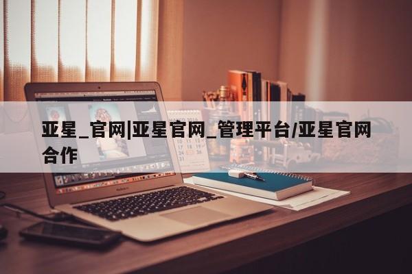 亚星手机版 亚星游戏登录亚星_官网|亚星官网_管理平台/亚星官网合作