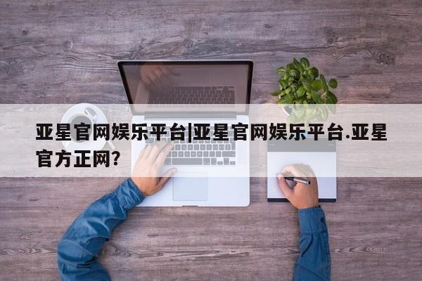 亚星手机版 亚星游戏登录亚星官网娱乐平台|亚星官网娱乐平台.亚星官方正网？