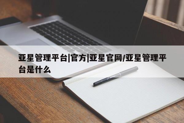 亚星手机版 亚星游戏登录亚星管理平台|官方|亚星官网/亚星管理平台是什么