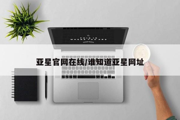 亚星手机版 亚星游戏登录亚星官网在线/谁知道亚星网址