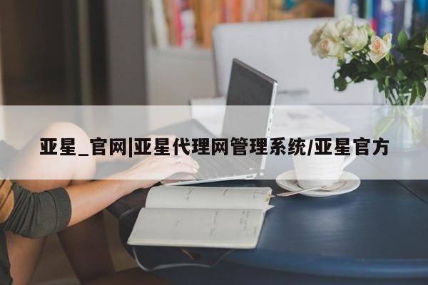 亚星手机版 亚星游戏登录亚星_官网|亚星代理网管理系统/亚星官方