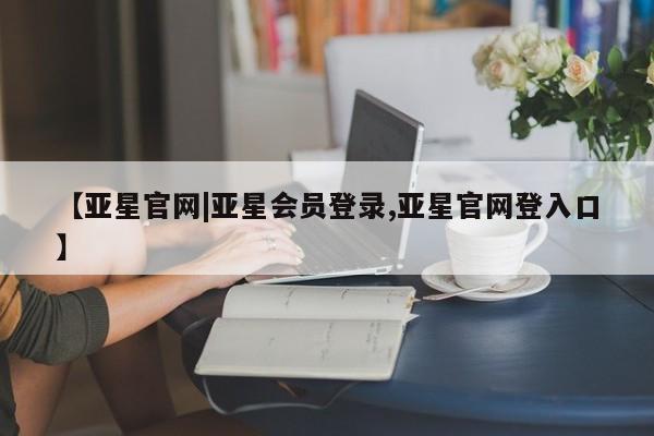 亚星手机版 亚星游戏登录【亚星官网|亚星会员登录,亚星官网登入口】