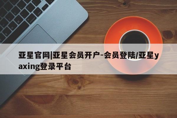 亚星手机版 亚星游戏登录亚星官网|亚星会员开户-会员登陆/亚星yaxing登录平台