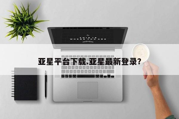 亚星手机版 亚星游戏登录亚星平台下载.亚星最新登录？