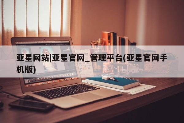 亚星手机版 亚星游戏登录亚星网站|亚星官网_管理平台(亚星官网手机版)