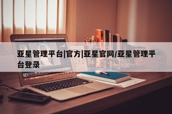 亚星手机版 亚星游戏登录亚星管理平台|官方|亚星官网/亚星管理平台登录