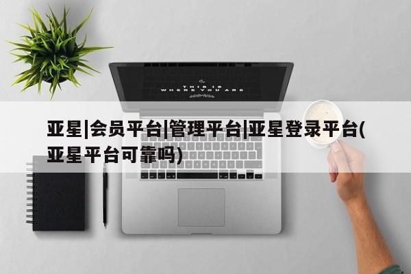 亚星手机版 亚星游戏登录亚星|会员平台|管理平台|亚星登录平台(亚星平台可靠吗)
