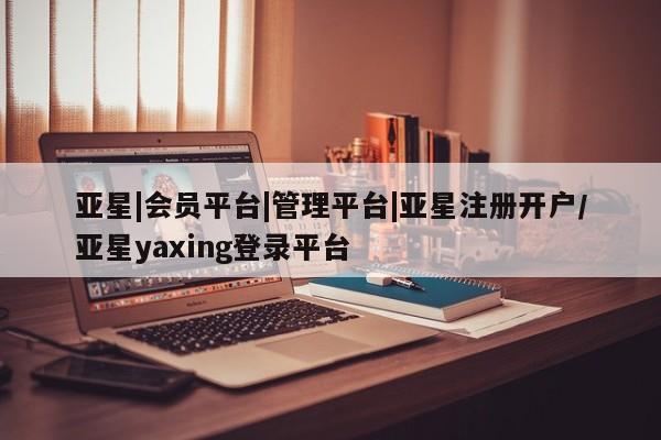 亚星手机版 亚星游戏登录亚星|会员平台|管理平台|亚星注册开户/亚星yaxing登录平台
