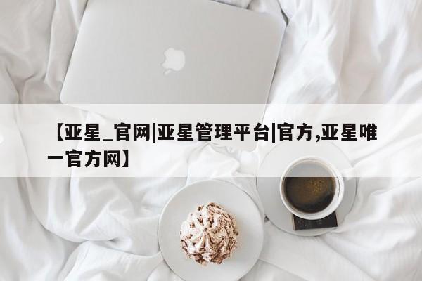 亚星手机版 亚星游戏登录【亚星_官网|亚星管理平台|官方,亚星唯一官方网】