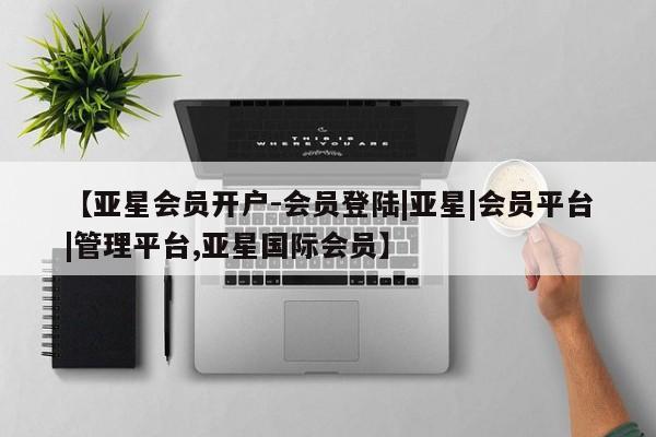 亚星手机版 亚星游戏登录【亚星会员开户-会员登陆|亚星|会员平台|管理平台,亚星国际会员】