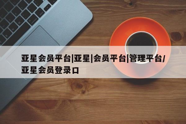 亚星手机版 亚星游戏登录亚星会员平台|亚星|会员平台|管理平台/亚星会员登录口