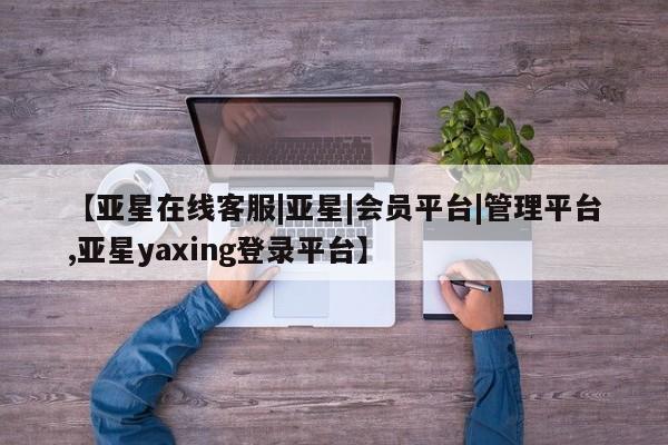 亚星手机版 亚星游戏登录【亚星在线客服|亚星|会员平台|管理平台,亚星yaxing登录平台】