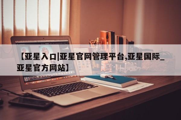 亚星手机版 亚星游戏登录【亚星入口|亚星官网管理平台,亚星国际_亚星官方网站】
